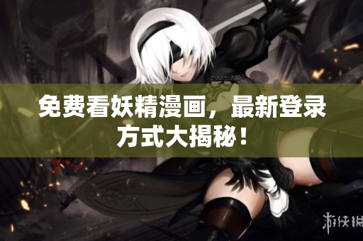 免费看妖精漫画，最新登录方式大揭秘！