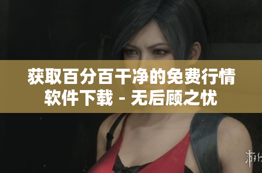 获取百分百干净的免费行情软件下载 - 无后顾之忧