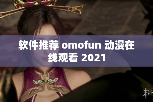 软件推荐 omofun 动漫在线观看 2021