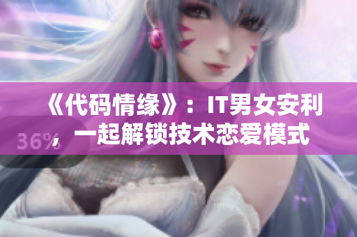 《代码情缘》：IT男女安利，一起解锁技术恋爱模式
