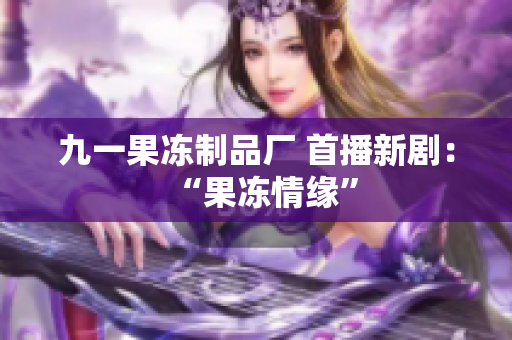 九一果冻制品厂 首播新剧：“果冻情缘”