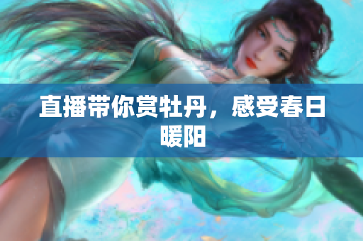 直播带你赏牡丹，感受春日暖阳