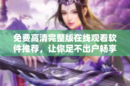 免费高清完整版在线观看软件推荐，让你足不出户畅享影视资源