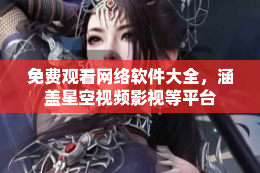 免费观看网络软件大全，涵盖星空视频影视等平台