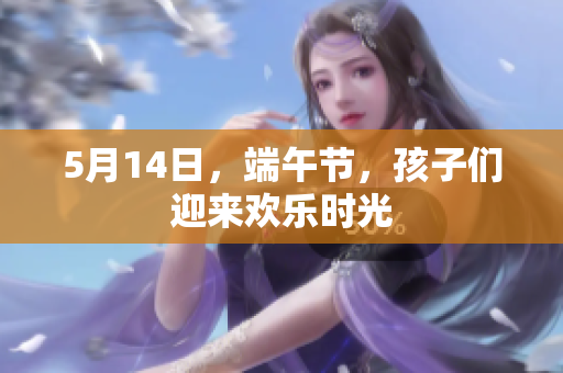 5月14日，端午节，孩子们迎来欢乐时光