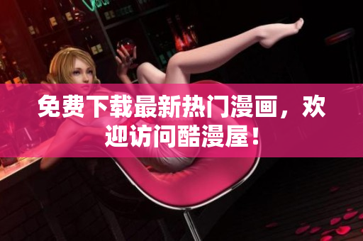 免费下载最新热门漫画，欢迎访问酷漫屋！