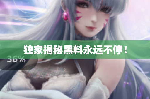独家揭秘黑料永远不停！