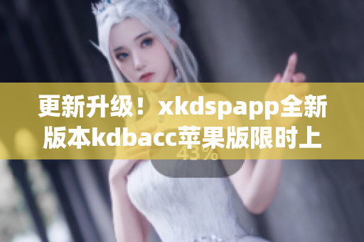 更新升级！xkdspapp全新版本kdbacc苹果版限时上线(1)