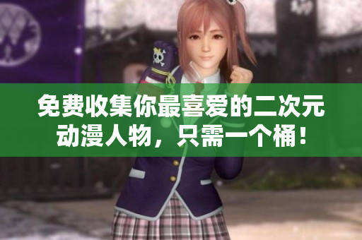 免费收集你最喜爱的二次元动漫人物，只需一个桶！