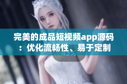 完美的成品短视频app源码：优化流畅性、易于定制