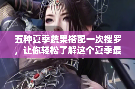 五种夏季蔬果搭配一次搜罗，让你轻松了解这个夏季最IN的美食！
