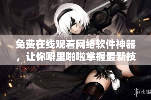 免费在线观看网络软件神器，让你噼里啪啦掌握最新技巧