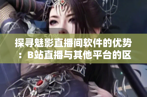 探寻魅影直播间软件的优势：B站直播与其他平台的区别