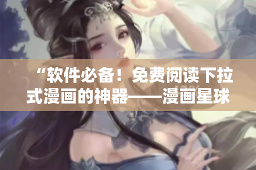 “软件必备！免费阅读下拉式漫画的神器——漫画星球”