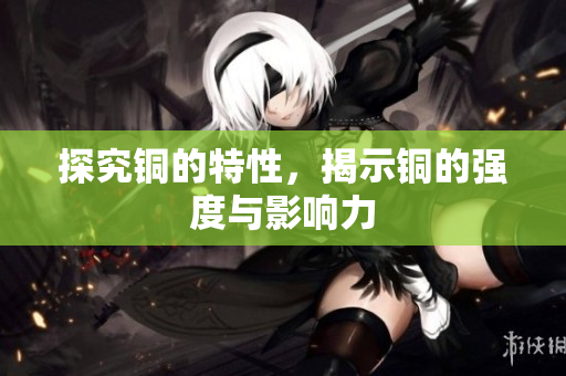 探究铜的特性，揭示铜的强度与影响力