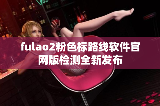 fulao2粉色标路线软件官网版检测全新发布