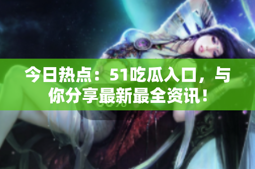 今日热点：51吃瓜入口，与你分享最新最全资讯！