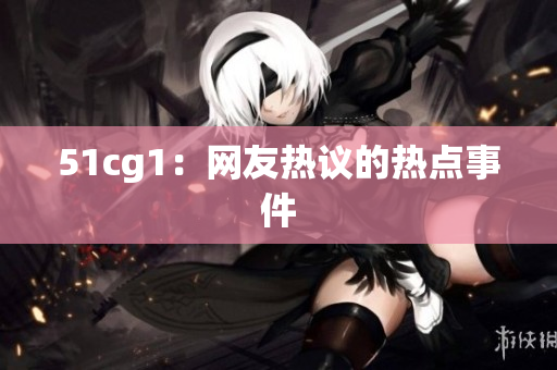51cg1：网友热议的热点事件
