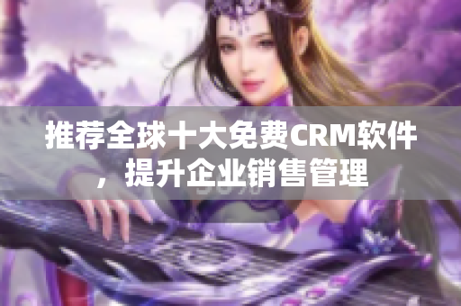 推荐全球十大免费CRM软件，提升企业销售管理