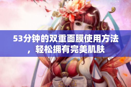 53分钟的双重面膜使用方法，轻松拥有完美肌肤