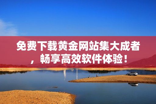免费下载黄金网站集大成者，畅享高效软件体验！