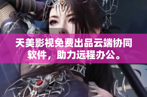 天美影视免费出品云端协同软件，助力远程办公。