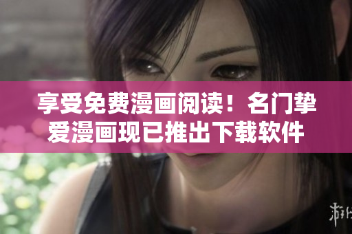 享受免费漫画阅读！名门挚爱漫画现已推出下载软件