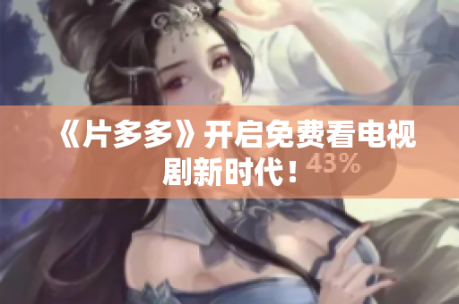《片多多》开启免费看电视剧新时代！