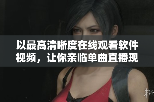以最高清晰度在线观看软件视频，让你亲临单曲直播现场