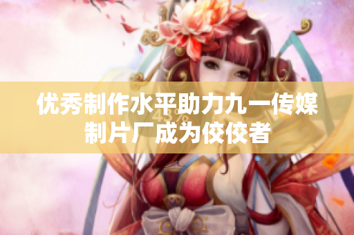 优秀制作水平助力九一传媒制片厂成为佼佼者