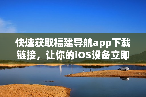 快速获取福建导航app下载链接，让你的iOS设备立即使用