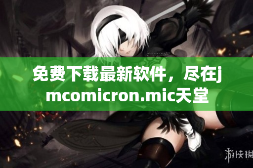 免费下载最新软件，尽在jmcomicron.mic天堂
