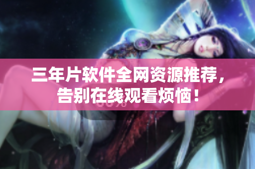 三年片软件全网资源推荐，告别在线观看烦恼！