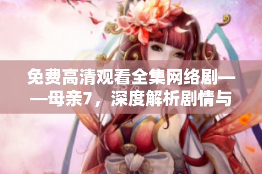 免费高清观看全集网络剧——母亲7，深度解析剧情与制作！
