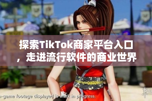 探索TikTok商家平台入口，走进流行软件的商业世界