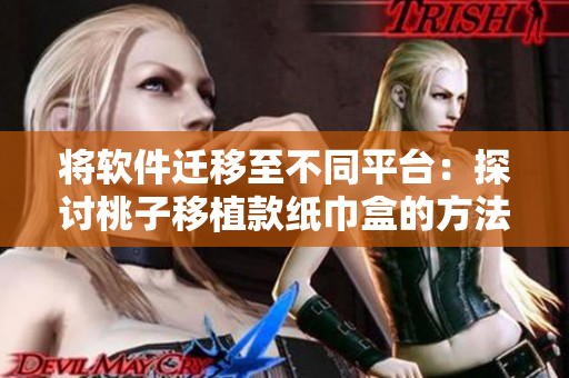 将软件迁移至不同平台：探讨桃子移植款纸巾盒的方法