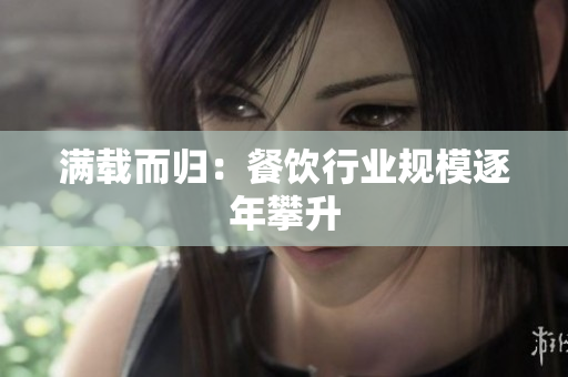 满载而归：餐饮行业规模逐年攀升
