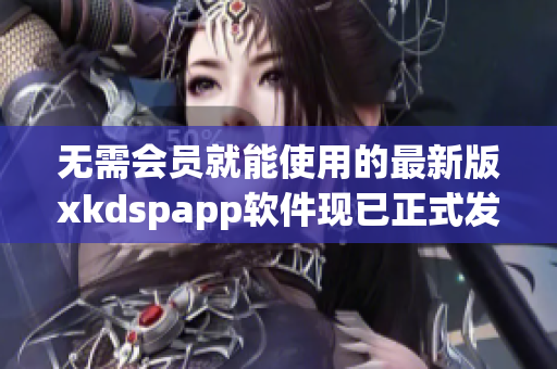 无需会员就能使用的最新版xkdspapp软件现已正式发布(1)