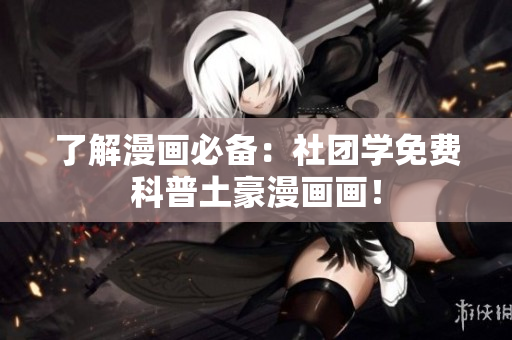 了解漫画必备：社团学免费科普土豪漫画画！