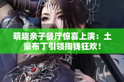 萌趣亲子餐厅惊喜上演：土豪布丁引领掏钱狂欢！