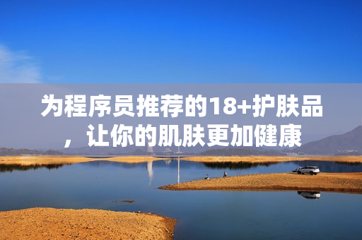 为程序员推荐的18+护肤品，让你的肌肤更加健康