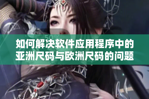 如何解决软件应用程序中的亚洲尺码与欧洲尺码的问题？