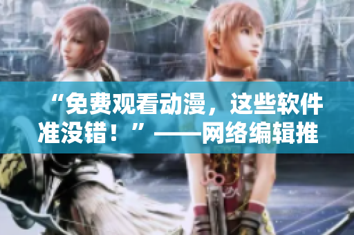 “免费观看动漫，这些软件准没错！”——网络编辑推荐