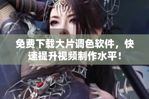 免费下载大片调色软件，快速提升视频制作水平！