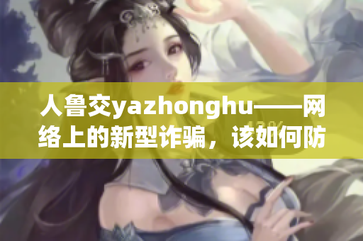 人鲁交yazhonghu——网络上的新型诈骗，该如何防范？