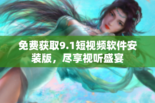 免费获取9.1短视频软件安装版，尽享视听盛宴