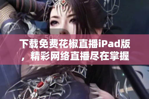 下载免费花椒直播iPad版，精彩网络直播尽在掌握