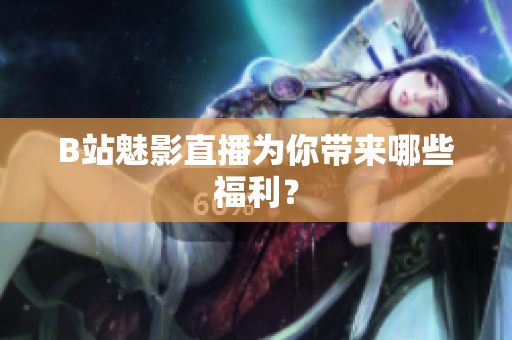 B站魅影直播为你带来哪些福利？