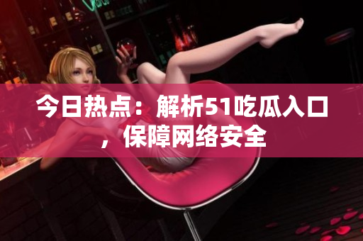 今日热点：解析51吃瓜入口，保障网络安全