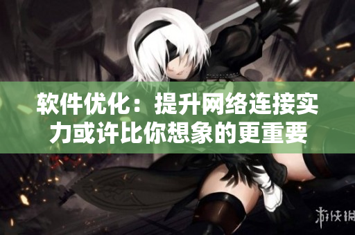 软件优化：提升网络连接实力或许比你想象的更重要